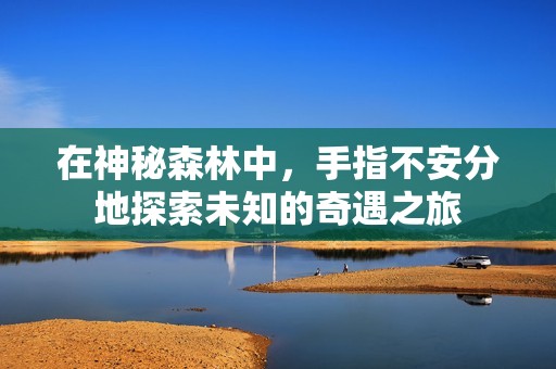 在神秘森林中，手指不安分地探索未知的奇遇之旅