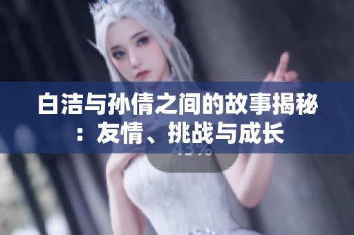 白洁与孙倩之间的故事揭秘：友情、挑战与成长