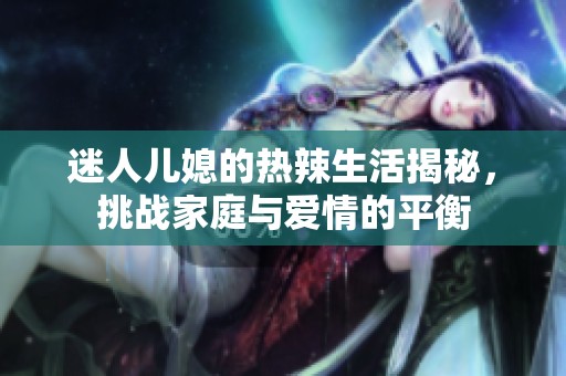 迷人儿媳的热辣生活揭秘，挑战家庭与爱情的平衡