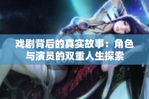 戏剧背后的真实故事：角色与演员的双重人生探索