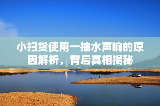 小扫货使用一抽水声响的原因解析，背后真相揭秘