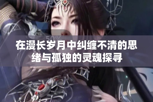 在漫长岁月中纠缠不清的思绪与孤独的灵魂探寻