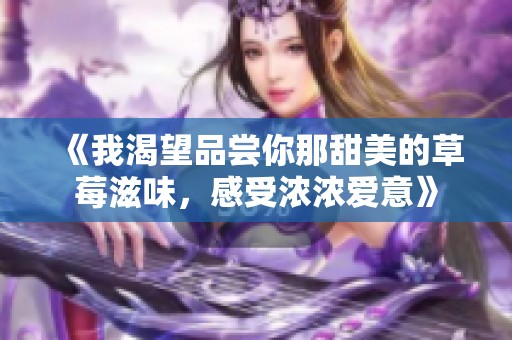 《我渴望品尝你那甜美的草莓滋味，感受浓浓爱意》