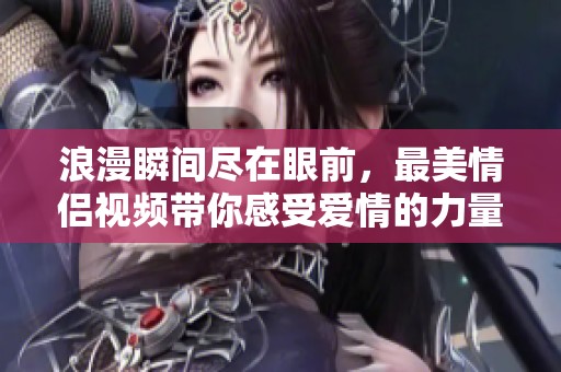 浪漫瞬间尽在眼前，最美情侣视频带你感受爱情的力量