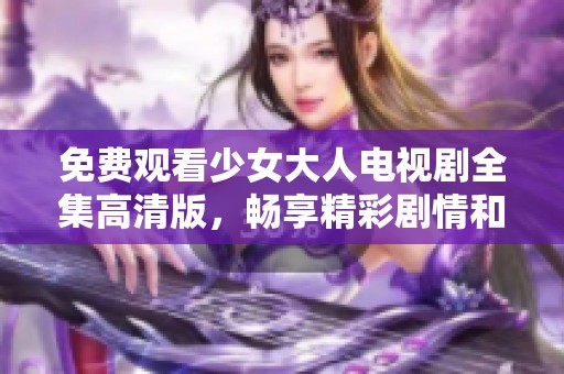 免费观看少女大人电视剧全集高清版，畅享精彩剧情和角色互动