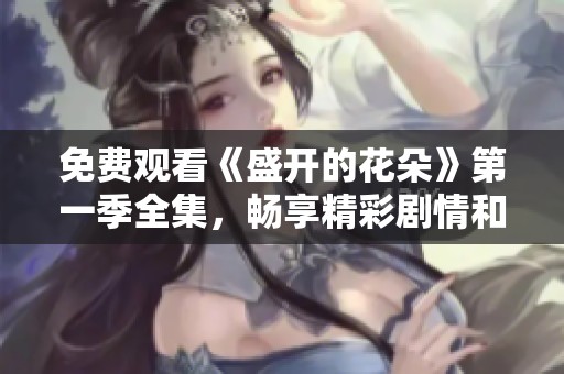 免费观看《盛开的花朵》第一季全集，畅享精彩剧情和感人故事