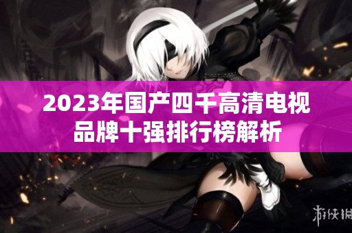 2023年国产四千高清电视品牌十强排行榜解析