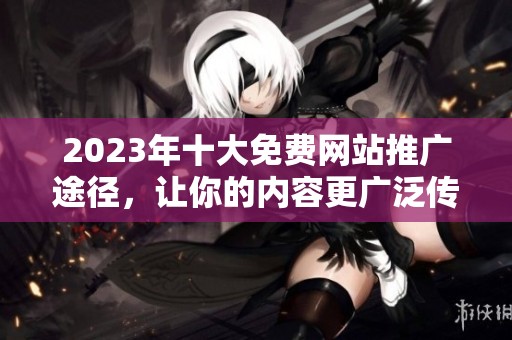 2023年十大免费网站推广途径，让你的内容更广泛传播