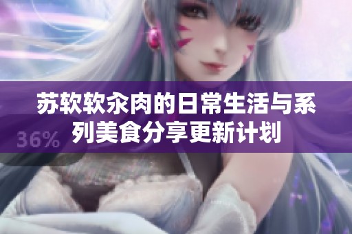 苏软软汆肉的日常生活与系列美食分享更新计划
