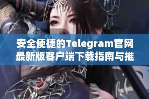 安全便捷的Telegram官网最新版客户端下载指南与推荐