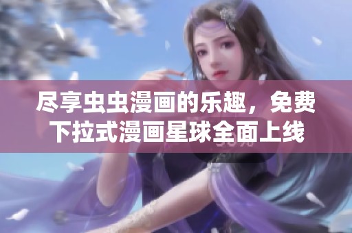 尽享虫虫漫画的乐趣，免费下拉式漫画星球全面上线