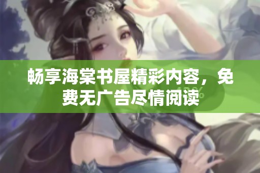 畅享海棠书屋精彩内容，免费无广告尽情阅读