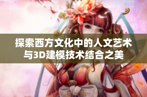 探索西方文化中的人文艺术与3D建模技术结合之美