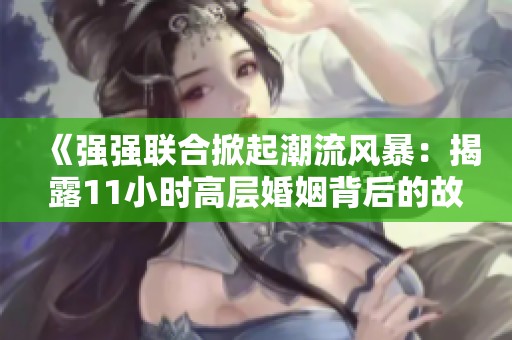《强强联合掀起潮流风暴：揭露11小时高层婚姻背后的故事》