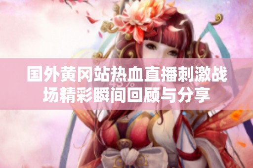 国外黄冈站热血直播刺激战场精彩瞬间回顾与分享
