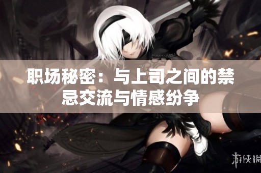 职场秘密：与上司之间的禁忌交流与情感纷争