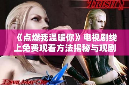 《点燃我温暖你》电视剧线上免费观看方法揭秘与观剧指南