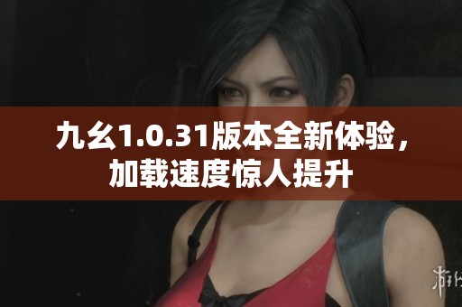 九幺1.0.31版本全新体验，加载速度惊人提升