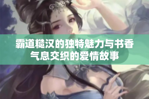 霸道糙汉的独特魅力与书香气息交织的爱情故事