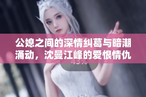 公媳之间的深情纠葛与暗潮涌动，沈曼江峰的爱恨情仇全揭秘