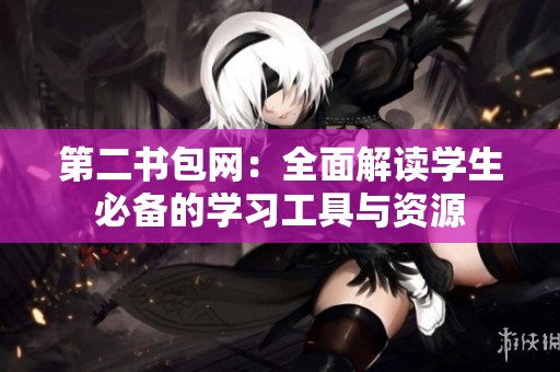 第二书包网：全面解读学生必备的学习工具与资源