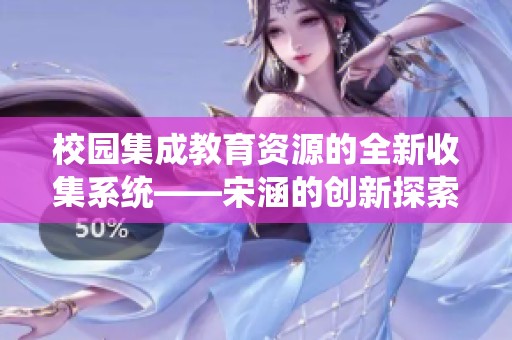 校园集成教育资源的全新收集系统——宋涵的创新探索