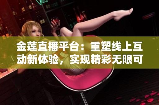 金莲直播平台：重塑线上互动新体验，实现精彩无限可能