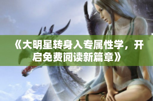 《大明星转身入专属性学，开启免费阅读新篇章》