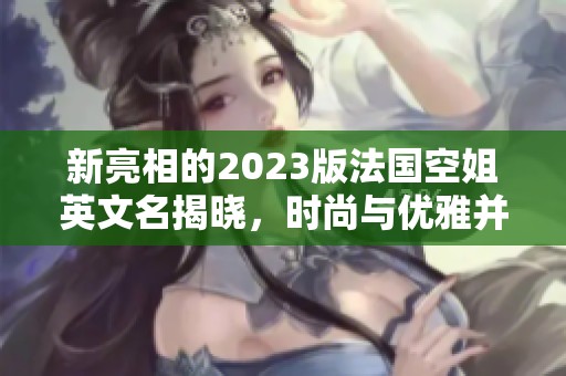 新亮相的2023版法国空姐英文名揭晓，时尚与优雅并存