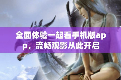 全面体验一起看手机版app，流畅观影从此开启