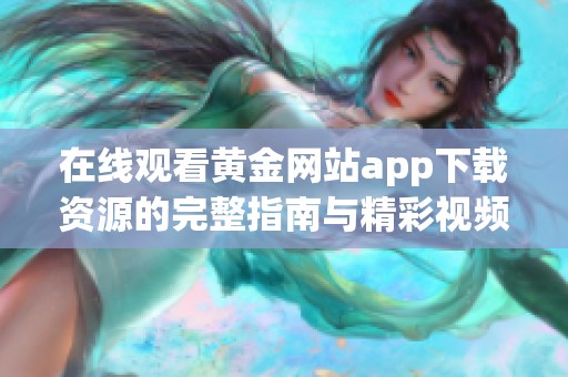 在线观看黄金网站app下载资源的完整指南与精彩视频分享