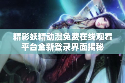 精彩妖精动漫免费在线观看平台全新登录界面揭秘