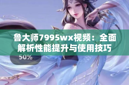 鲁大师7995wx视频：全面解析性能提升与使用技巧