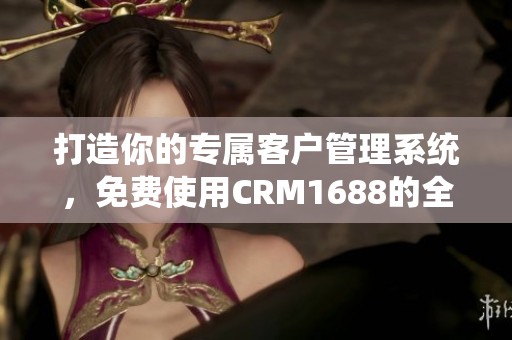 打造你的专属客户管理系统，免费使用CRM1688的全新体验