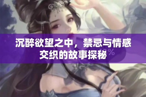 沉醉欲望之中，禁忌与情感交织的故事探秘