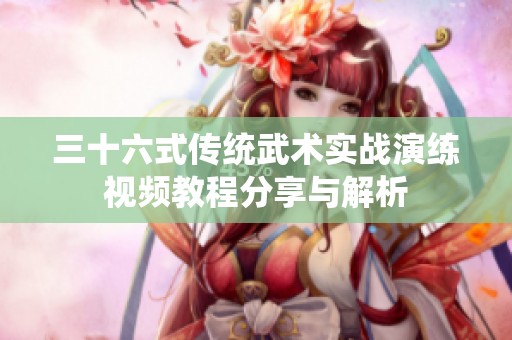 三十六式传统武术实战演练视频教程分享与解析