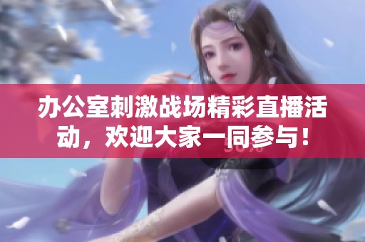 办公室刺激战场精彩直播活动，欢迎大家一同参与！