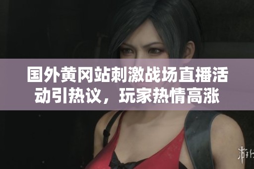 国外黄冈站刺激战场直播活动引热议，玩家热情高涨
