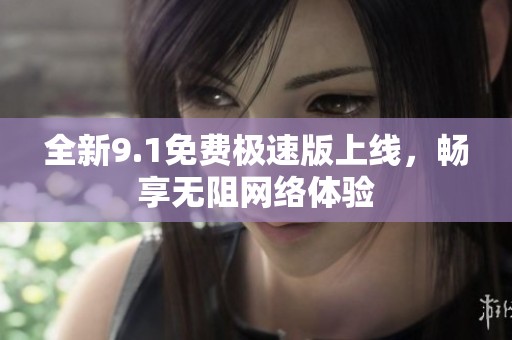 全新9.1免费极速版上线，畅享无阻网络体验
