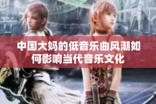 中国大妈的低音乐曲风潮如何影响当代音乐文化