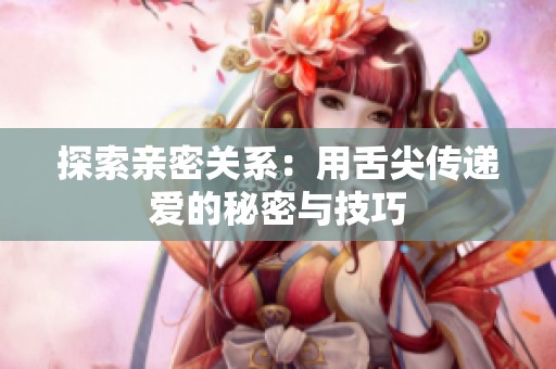 探索亲密关系：用舌尖传递爱的秘密与技巧