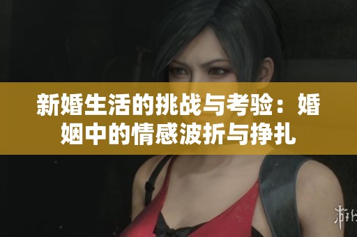 新婚生活的挑战与考验：婚姻中的情感波折与挣扎