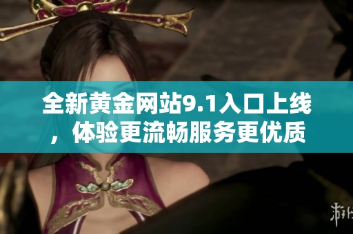 全新黄金网站9.1入口上线，体验更流畅服务更优质