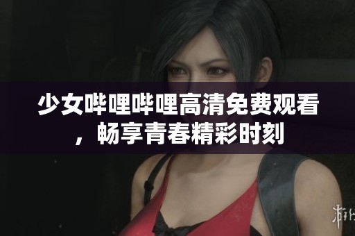 少女哔哩哔哩高清免费观看，畅享青春精彩时刻