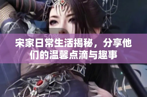 宋家日常生活揭秘，分享他们的温馨点滴与趣事
