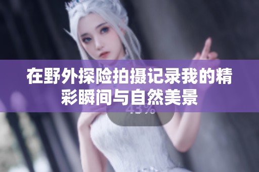 在野外探险拍摄记录我的精彩瞬间与自然美景