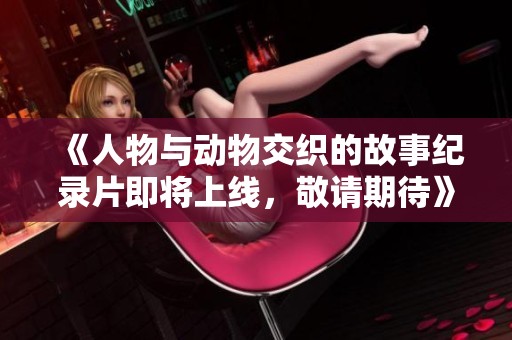 《人物与动物交织的故事纪录片即将上线，敬请期待》