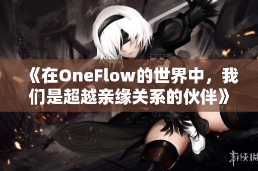 《在OneFlow的世界中，我们是超越亲缘关系的伙伴》