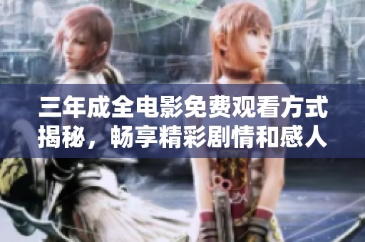 三年成全电影免费观看方式揭秘，畅享精彩剧情和感人故事