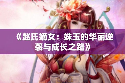 《赵氏嫡女：姝玉的华丽逆袭与成长之路》
